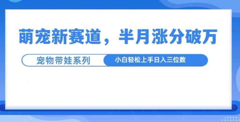 萌宠新赛道，萌宠带娃，半月涨粉10万+，小白轻松入手【揭秘】