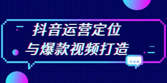 （无水印）抖音运营定位与爆款视频打造：定位运营方向，挖掘爆款选题，提升播放量