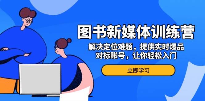 （无水印）图书新媒体训练营，解决定位难题，提供实时爆品、对标账号，让你轻松入门