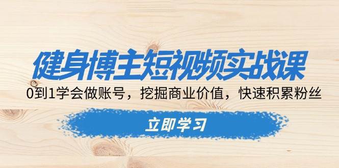 （无水印）健身博主短视频实战课：0到1学会做账号，挖掘商业价值，快速积累粉丝