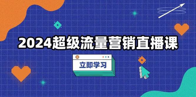 （无水印）2024超级流量营销直播课，低成本打法，提升流量转化率，案例拆解爆款