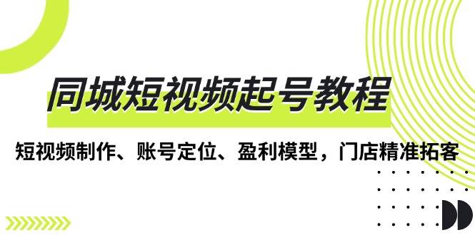 （无水印）同城短视频起号教程，短视频制作、账号定位、盈利模型，门店精准拓客