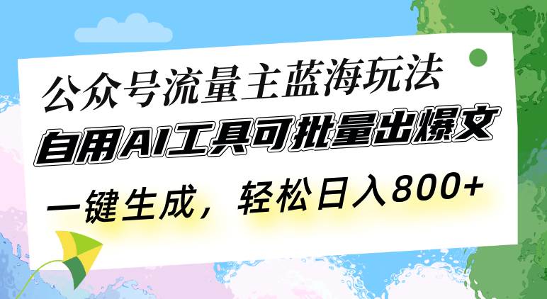 （无水印）公众号流量主蓝海玩法 自用AI工具可批量出爆文，一键生成，轻松日入800