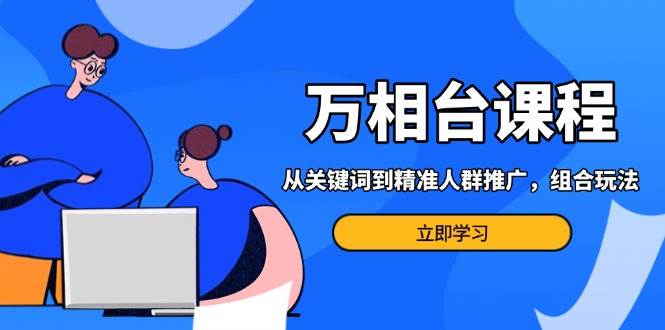 （无水印）万相台课程：从关键词到精准人群推广，组合玩法高效应对多场景电商营销…