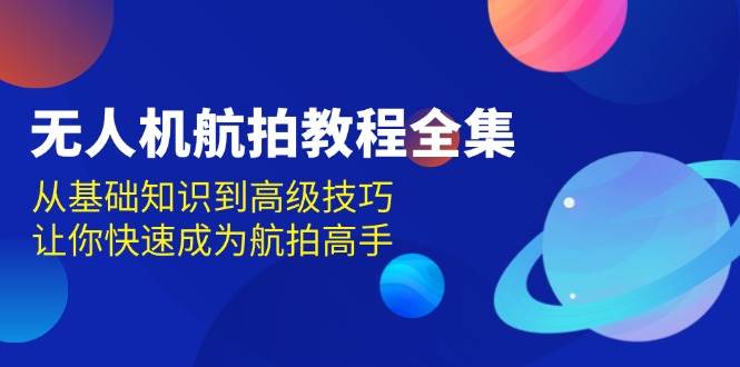 （无水印）无人机-航拍教程全集，从基础知识到高级技巧，让你快速成为航拍高手