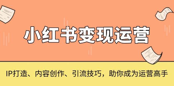 （无水印）小红书变现运营，IP打造、内容创作、引流技巧，助你成为运营高手