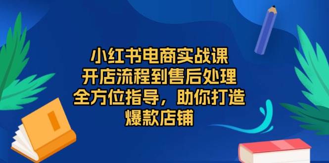 （无水印）小红书电商实战课，开店流程到售后处理，全方位指导，助你打造爆款店铺