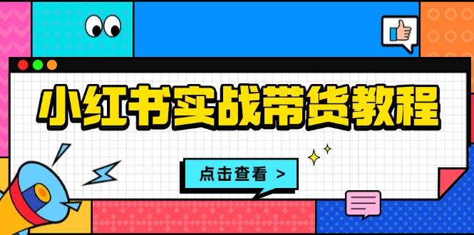 （无水印）小红书实战带货教程：从开店到选品、笔记制作、发货、售后等全方位指导