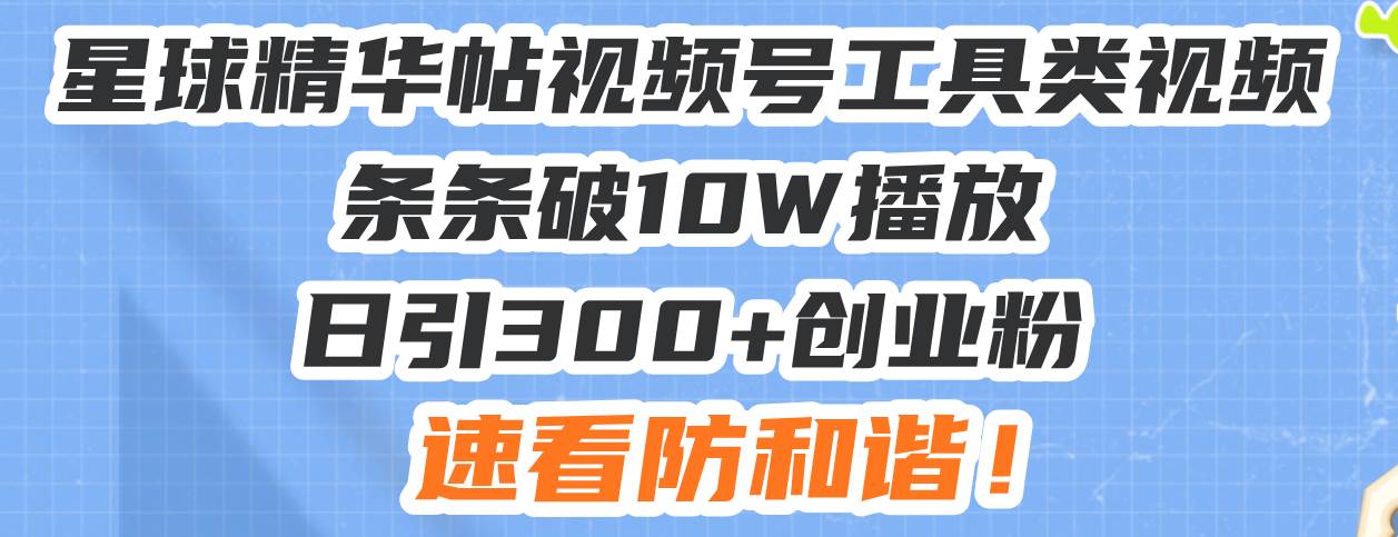 （无水印）星球精华帖视频号工具类视频条条破10W播放日引300+创业粉，速看防和谐！