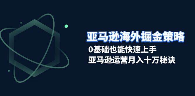 （无水印）亚马逊海外掘金策略，0基础也能快速上手，亚马逊运营月入十万秘诀