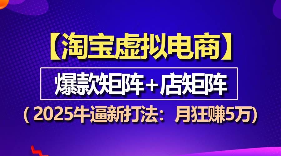 （无水印）【淘宝虚拟项目】2025牛逼新打法：爆款矩阵+店矩阵，月狂赚5万