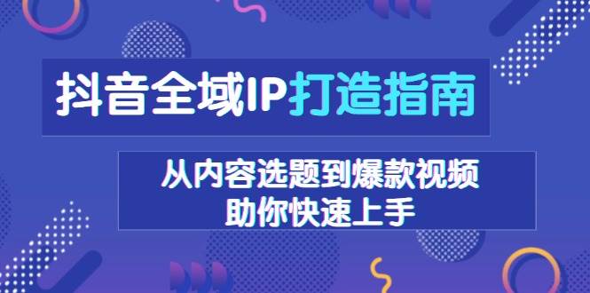 （无水印）抖音全域IP打造指南，从内容选题到爆款视频，助你快速上手