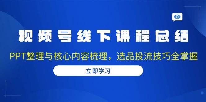 （无水印）视频号线下课程总结：PPT整理与核心内容梳理，选品投流技巧全掌握