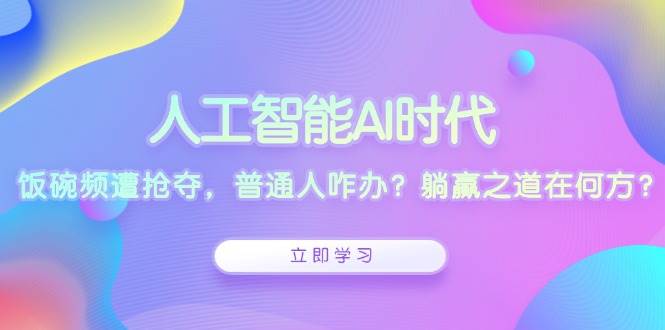 （无水印）人工智能AI时代，饭碗频遭抢夺，普通人咋办？躺赢之道在何方？