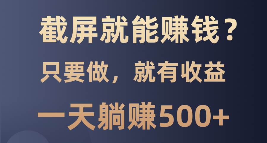 （无水印）截屏就能赚钱？0门槛，只要做，100%有收益的一个项目，一天躺赚500+