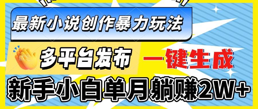 （无水印）最新小说创作暴力玩法，多平台发布，一键生成，新手小白单月躺赚2W+