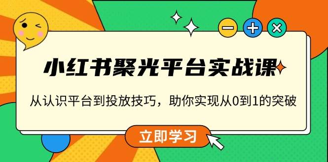 （无水印）小红书 聚光平台实战课，从认识平台到投放技巧，助你实现从0到1的突破