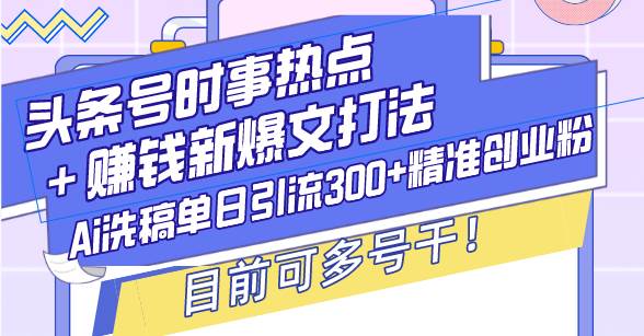 （无水印）头条号时事热点＋赚钱新爆文打法，Ai洗稿单日引流300+精准创业粉，目前…