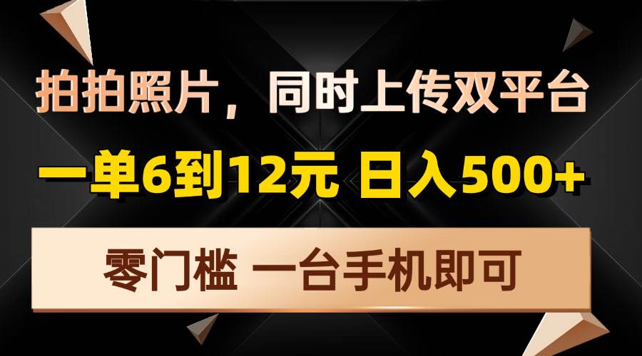 （无水印）拍拍照片，同时上传双平台，一单6到12元，轻轻松松日入500+，零门槛，…