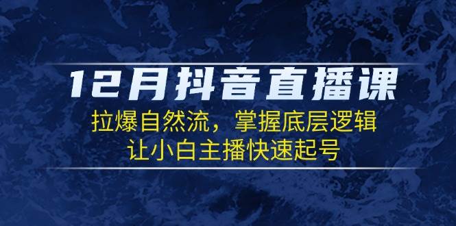 （无水印）12月抖音直播课：拉爆自然流，掌握底层逻辑，让小白主播快速起号