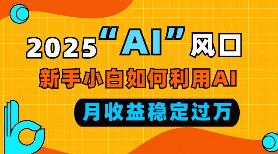 （无水印）2025“ AI ”风口，新手小白如何利用ai，每月收益稳定过万