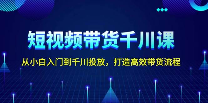 （无水印）短视频带货千川课，从小白入门到千川投放，打造高效带货流程