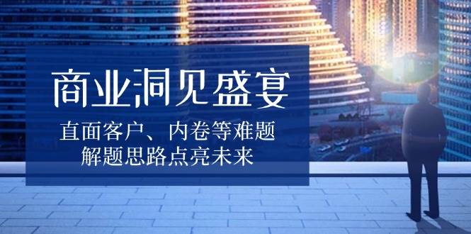 （无水印）商业洞见盛宴，直面客户、内卷等难题，解题思路点亮未来