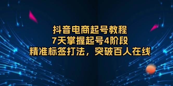 （无水印）抖音电商起号教程，7天掌握起号4阶段，精准标签打法，突破百人在线