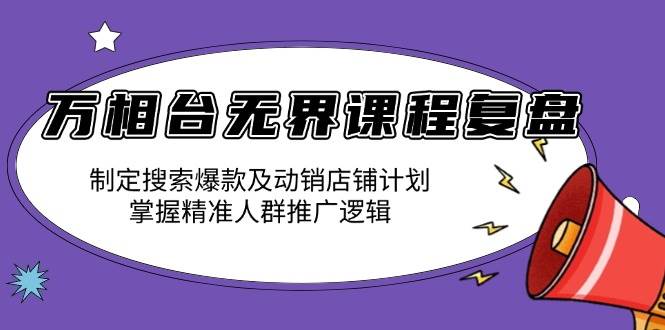 （无水印）万相台无界课程复盘：制定搜索爆款及动销店铺计划，掌握精准人群推广逻辑