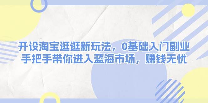 （无水印）开设淘宝逛逛新玩法，0基础入门副业，手把手带你进入蓝海市场，赚钱无忧