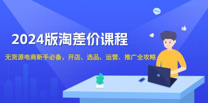 （无水印）2024版淘差价课程，无货源电商新手必备，开店、选品、运营、推广全攻略