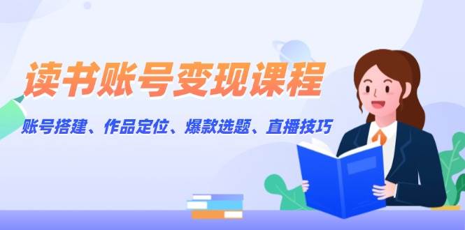 （无水印）读书账号变现课程：账号搭建、作品定位、爆款选题、直播技巧