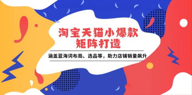 （无水印）淘宝天猫小爆款矩阵打造：涵盖蓝海词布局、选品等，助力店铺销量飙升