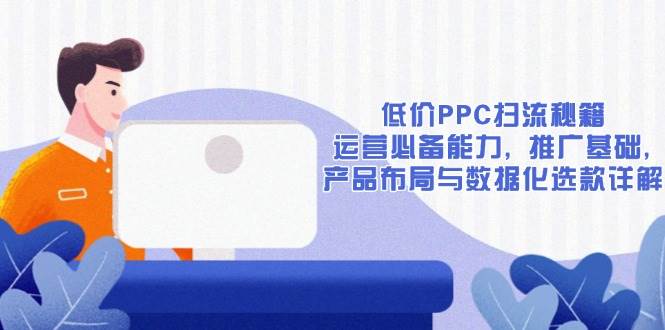 （无水印）低价PPC扫流秘籍：运营必备能力, 推广基础, 产品布局与数据化选款详解