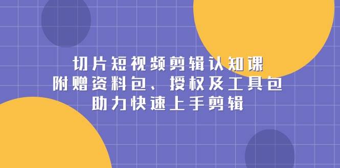 （无水印）切片短视频剪辑认知课，附赠资料包、授权及工具包，助力快速上手剪辑