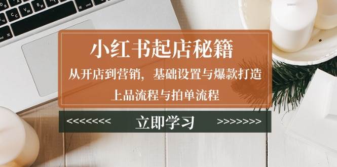 （无水印）小红书起店秘籍：从开店到营销，基础设置与爆款打造、上品流程与拍单流程