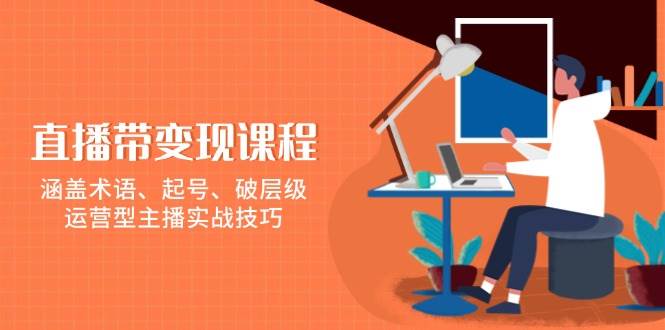 （无水印）直播带变现课程，涵盖术语、起号、破层级，运营型主播实战技巧