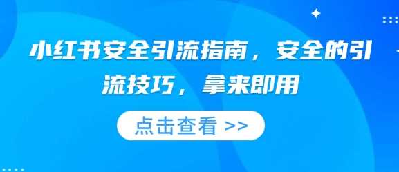 小红书安全引流指南，安全的引流技巧，拿来即用