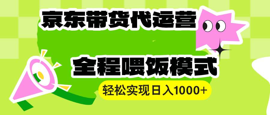 （无水印）【京东带货代运营】操作简单、收益稳定、有手就行！轻松实现日入1000+