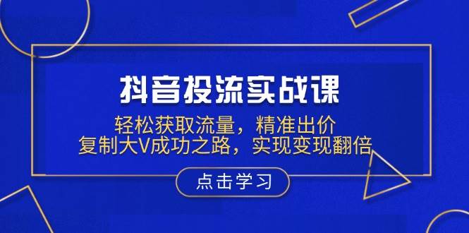 （无水印）抖音投流实战课，轻松获取流量，精准出价，复制大V成功之路，实现变现翻倍