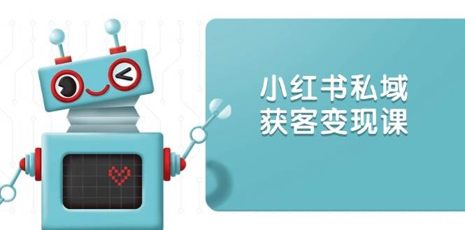 （无水印）小红书私域获客变现：账号设置/内容创作/规则解读/投放策略/获客技巧等