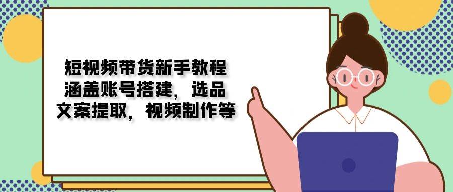 （无水印）短视频带货新手教程：涵盖账号搭建，选品，文案提取，视频制作等