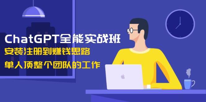 （无水印）ChatGPT全能实战班，安装注册到赚钱思路，单人顶整个团队的工作