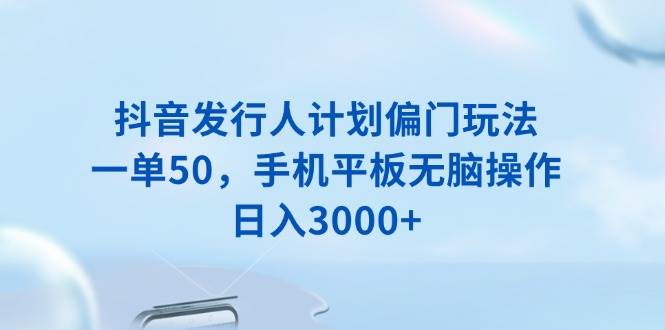 （无水印）抖音发行人计划偏门玩法，一单50，手机平板无脑操作，日入3000+