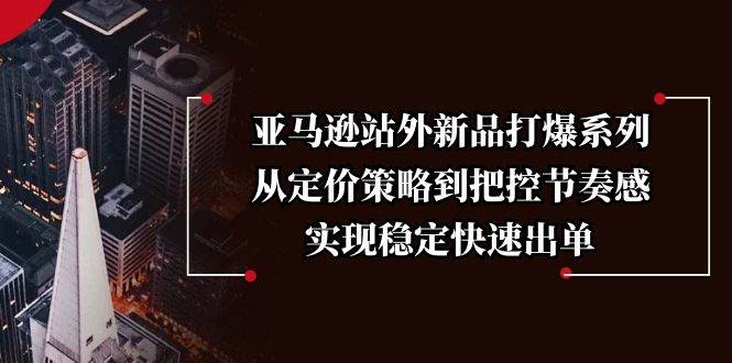 （无水印）亚马逊站外新品打爆系列，从定价策略到把控节奏感，实现稳定快速出单