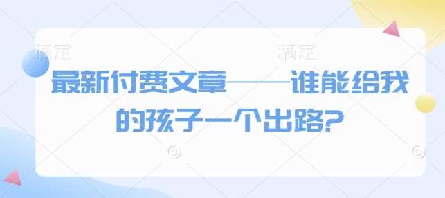 最新付费文章——谁能给我的孩子一个出路?