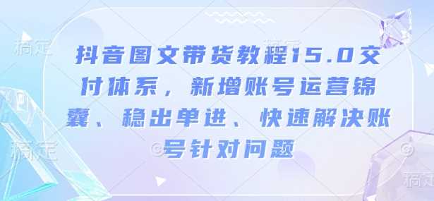 抖音图文带货教程15.0交付体系，新增账号运营锦囊、稳出单进、快速解决账号针对问题