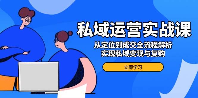 （无水印）私域运营实战课，从定位到成交全流程解析，实现私域变现与复购