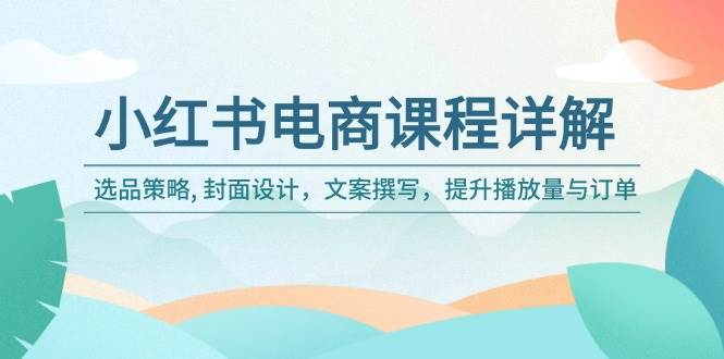 （无水印）小红书电商课程详解：选品策略, 封面设计，文案撰写，提升播放量与订单