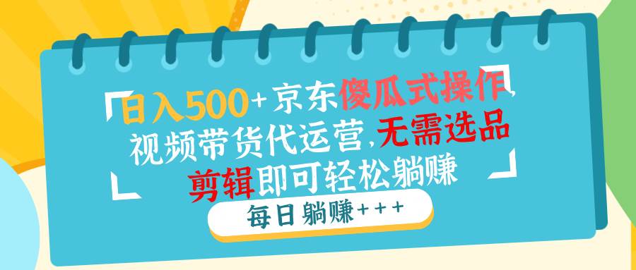 （无水印）日入500+京东傻瓜式操作，视频带货代运营，无需选品剪辑即可轻松躺赚